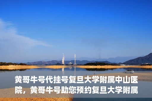 黄哥牛号代挂号复旦大学附属中山医院，黄哥牛号助您预约复旦大学附属中山医院专家号