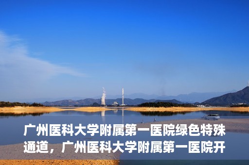 广州医科大学附属第一医院绿色特殊通道，广州医科大学附属第一医院开通绿色特殊通道为患者保驾护航