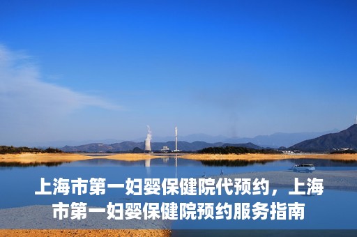 上海市第一妇婴保健院代预约，上海市第一妇婴保健院预约服务指南