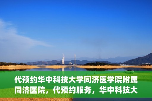 代预约华中科技大学同济医学院附属同济医院，代预约服务，华中科技大学同济医学院附属同济医院就医指南