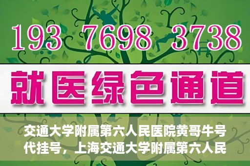 交通大学附属第六人民医院黄哥牛号代挂号，上海交通大学附属第六人民医院黄哥牛号代挂号攻略