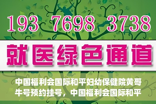 中国福利会国际和平妇幼保健院黄哥牛号预约挂号，中国福利会国际和平妇幼保健院黄哥牛号——预约挂号攻略