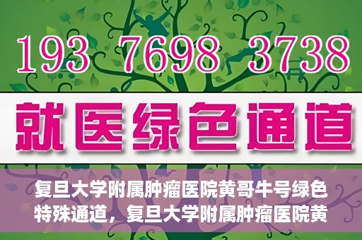 复旦大学附属肿瘤医院黄哥牛号绿色特殊通道，复旦大学附属肿瘤医院黄哥牛号，绿色特殊通道揭秘