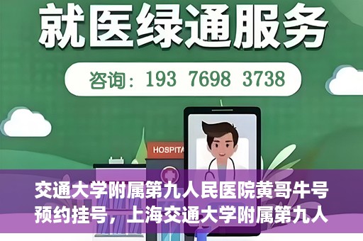 交通大学附属第九人民医院黄哥牛号预约挂号，上海交通大学附属第九人民医院黄哥名医号预约挂号攻略