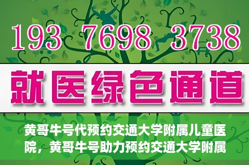 黄哥牛号代预约交通大学附属儿童医院，黄哥牛号助力预约交通大学附属儿童医院专业服务