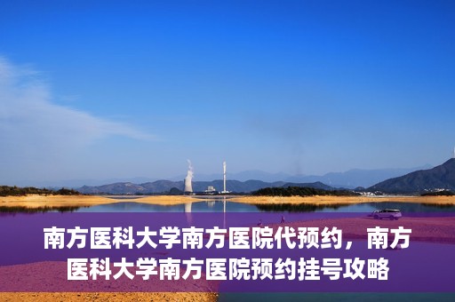 南方医科大学南方医院代预约，南方医科大学南方医院预约挂号攻略