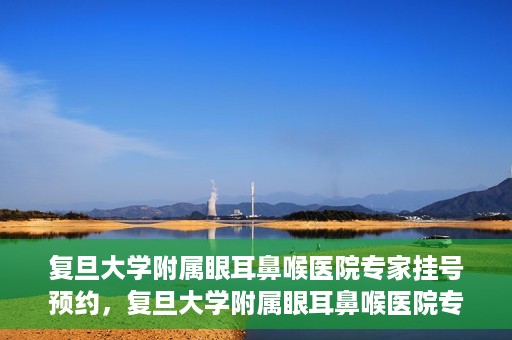 复旦大学附属眼耳鼻喉医院专家挂号预约，复旦大学附属眼耳鼻喉医院专家挂号预约攻略解析