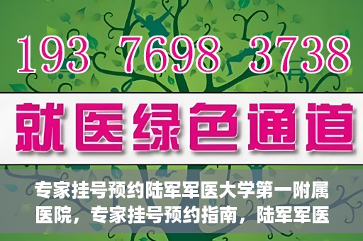 专家挂号预约陆军军医大学第一附属医院，专家挂号预约指南，陆军军医大学第一附属医院就医攻略