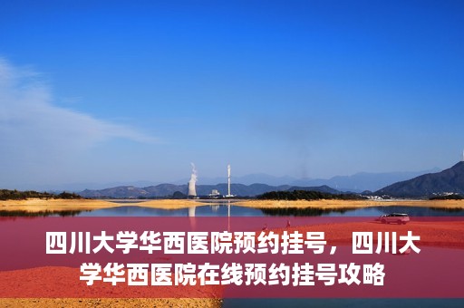 四川大学华西医院预约挂号，四川大学华西医院在线预约挂号攻略