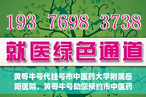 黄哥牛号代挂号市中医药大学附属岳阳医院，黄哥牛号助您预约市中医药大学附属岳阳医院挂号服务