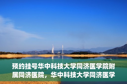 预约挂号华中科技大学同济医学院附属同济医院，华中科技大学同济医学院附属同济医院预约挂号指南