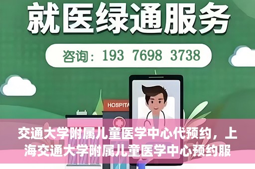 交通大学附属儿童医学中心代预约，上海交通大学附属儿童医学中心预约服务详解