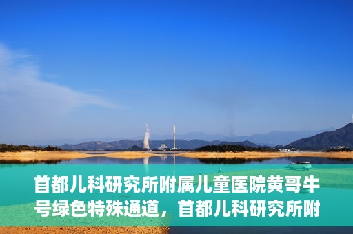 首都儿科研究所附属儿童医院黄哥牛号绿色特殊通道，首都儿科研究所附属儿童医院黄哥牛号绿色就医特殊通道