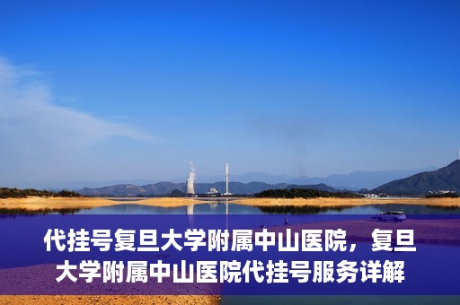 代挂号复旦大学附属中山医院，复旦大学附属中山医院代挂号服务详解