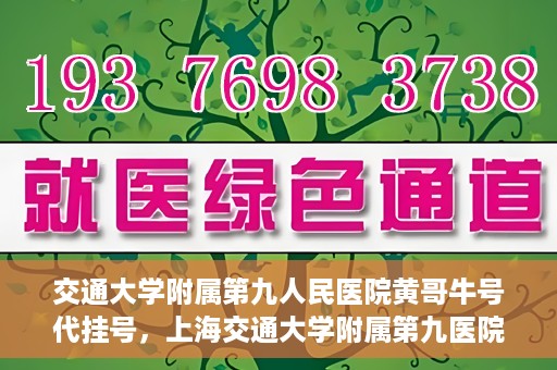 交通大学附属第九人民医院黄哥牛号代挂号，上海交通大学附属第九医院黄哥牛号代挂号攻略解析