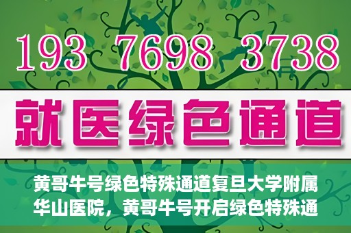 黄哥牛号绿色特殊通道复旦大学附属华山医院，黄哥牛号开启绿色特殊通道，华山医院展现医疗新力量
