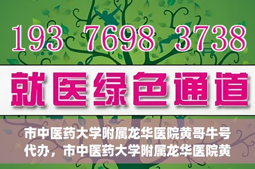 市中医药大学附属龙华医院黄哥牛号代办，市中医药大学附属龙华医院黄哥牛号代办——一站式医疗服务的信赖之选