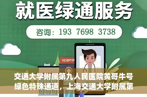交通大学附属第九人民医院黄哥牛号绿色特殊通道，上海交通大学附属第九人民医院黄哥牛号，绿色特殊通道开启健康之门