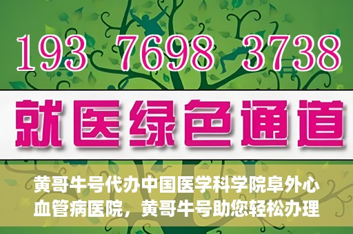 黄哥牛号代办中国医学科学院阜外心血管病医院，黄哥牛号助您轻松办理中国医学科学院阜外心血管病医院手续服务