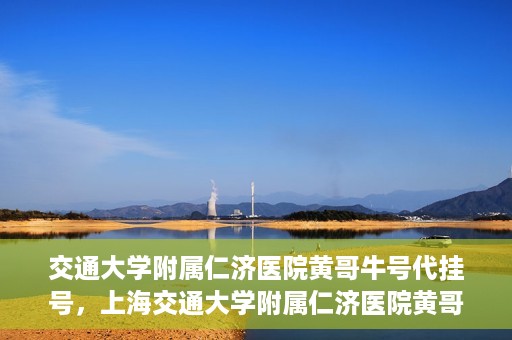 交通大学附属仁济医院黄哥牛号代挂号，上海交通大学附属仁济医院黄哥牛号代挂号背后的故事