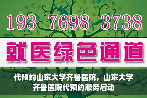 代预约山东大学齐鲁医院，山东大学齐鲁医院代预约服务启动