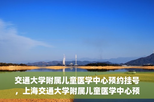 交通大学附属儿童医学中心预约挂号，上海交通大学附属儿童医学中心预约挂号指南