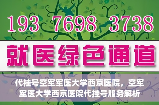 代挂号空军军医大学西京医院，空军军医大学西京医院代挂号服务解析