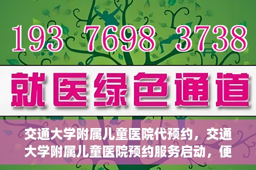 交通大学附属儿童医院代预约，交通大学附属儿童医院预约服务启动，便捷代预约通道开启
