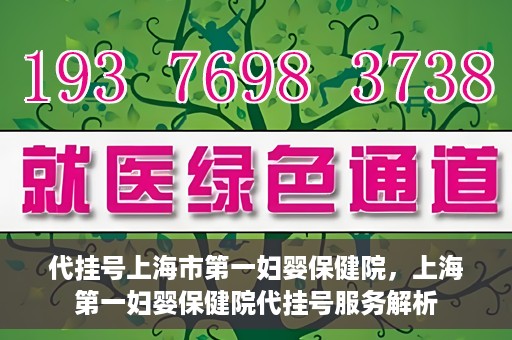 代挂号上海市第一妇婴保健院，上海第一妇婴保健院代挂号服务解析