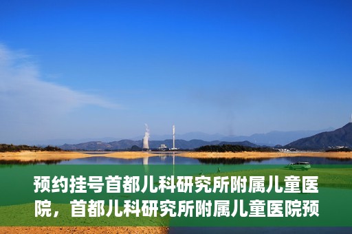 预约挂号首都儿科研究所附属儿童医院，首都儿科研究所附属儿童医院预约挂号指南