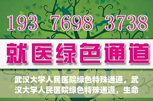 武汉大学人民医院绿色特殊通道，武汉大学人民医院绿色特殊通道，生命救援的紧急通道