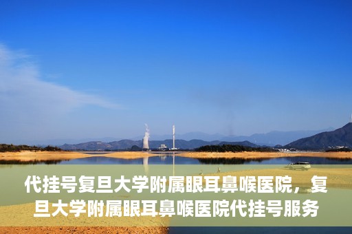 代挂号复旦大学附属眼耳鼻喉医院，复旦大学附属眼耳鼻喉医院代挂号服务详解