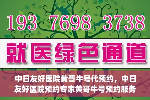 中日友好医院黄哥牛号代预约，中日友好医院预约专家黄哥牛号预约服务启动