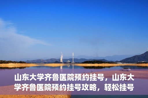 山东大学齐鲁医院预约挂号，山东大学齐鲁医院预约挂号攻略，轻松挂号，无忧就医