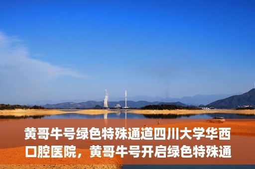 黄哥牛号绿色特殊通道四川大学华西口腔医院，黄哥牛号开启绿色特殊通道，四川大学华西口腔医院倾力支持
