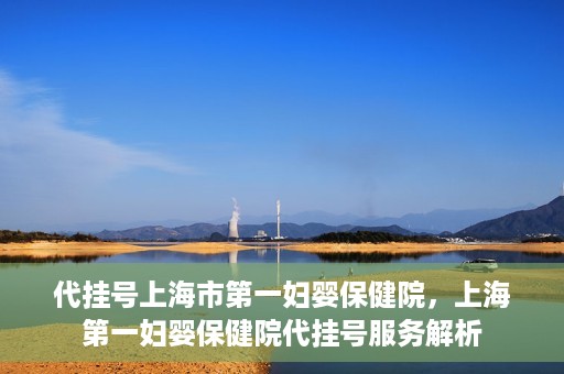 代挂号上海市第一妇婴保健院，上海第一妇婴保健院代挂号服务解析