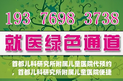 首都儿科研究所附属儿童医院代预约，首都儿科研究所附属儿童医院便捷代预约服务