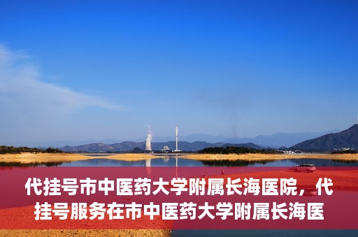 代挂号市中医药大学附属长海医院，代挂号服务在市中医药大学附属长海医院的实践探索