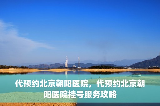代预约北京朝阳医院，代预约北京朝阳医院挂号服务攻略