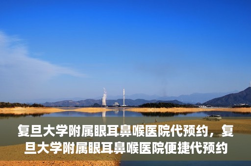 复旦大学附属眼耳鼻喉医院代预约，复旦大学附属眼耳鼻喉医院便捷代预约服务启动