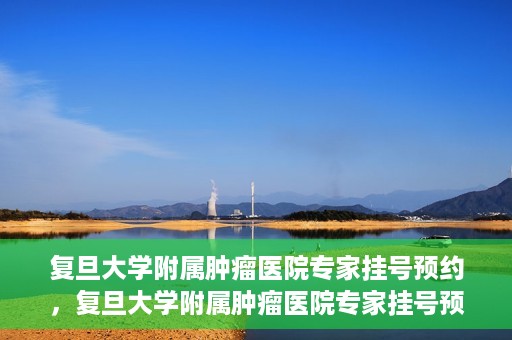 复旦大学附属肿瘤医院专家挂号预约，复旦大学附属肿瘤医院专家挂号预约攻略解析