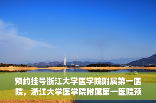 预约挂号浙江大学医学院附属第一医院，浙江大学医学院附属第一医院预约挂号攻略