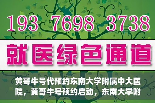 黄哥牛号代预约东南大学附属中大医院，黄哥牛号预约启动，东南大学附属中大医院火热预约中