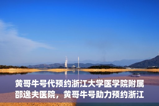 黄哥牛号代预约浙江大学医学院附属邵逸夫医院，黄哥牛号助力预约浙江大学医学院附属邵逸夫医院服务名额开启