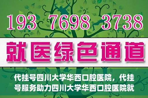 代挂号四川大学华西口腔医院，代挂号服务助力四川大学华西口腔医院就医体验升级