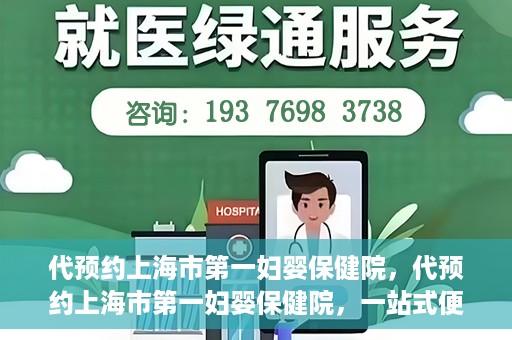 代预约上海市第一妇婴保健院，代预约上海市第一妇婴保健院，一站式便捷服务体验