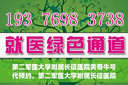 第二军医大学附属长征医院黄哥牛号代预约，第二军医大学附属长征医院黄哥牛号预约服务启动