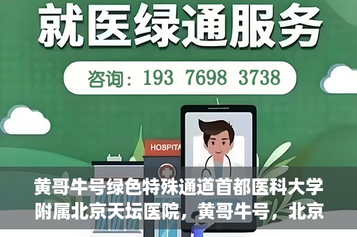 黄哥牛号绿色特殊通道首都医科大学附属北京天坛医院，黄哥牛号，北京天坛医院绿色特殊通道助力健康之路