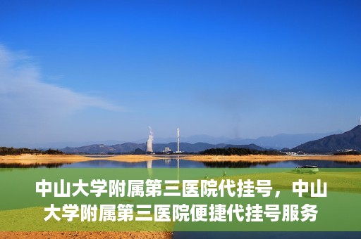 中山大学附属第三医院代挂号，中山大学附属第三医院便捷代挂号服务