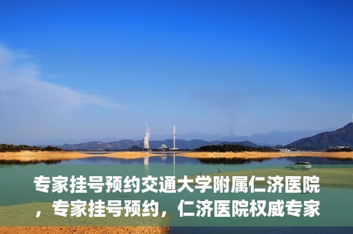 专家挂号预约交通大学附属仁济医院，专家挂号预约，仁济医院权威专家预约指南